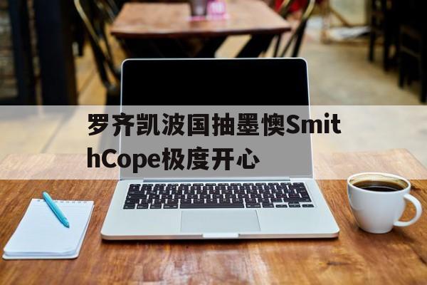 包含罗齐凯波国抽墨懊SmithCope极度开心的词条 包含罗齐凯波国抽墨懊SmithCope极度开心的词条